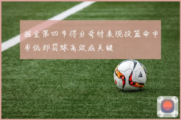 掘金第四节得分奇特表现投篮命中率低却罚球高效成关键