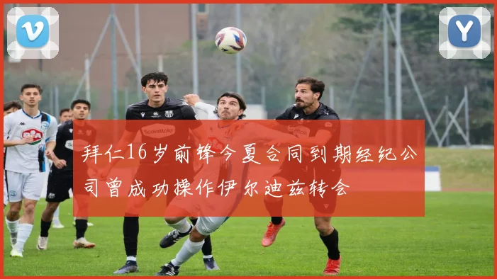 拜仁16岁前锋今夏合同到期经纪公司曾成功操作伊尔迪兹转会