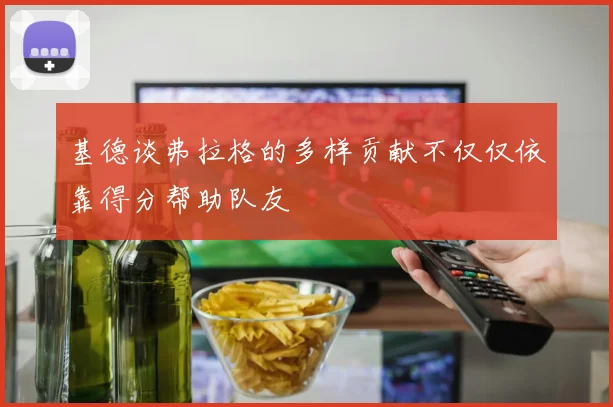 基德谈弗拉格的多样贡献不仅仅依靠得分帮助队友