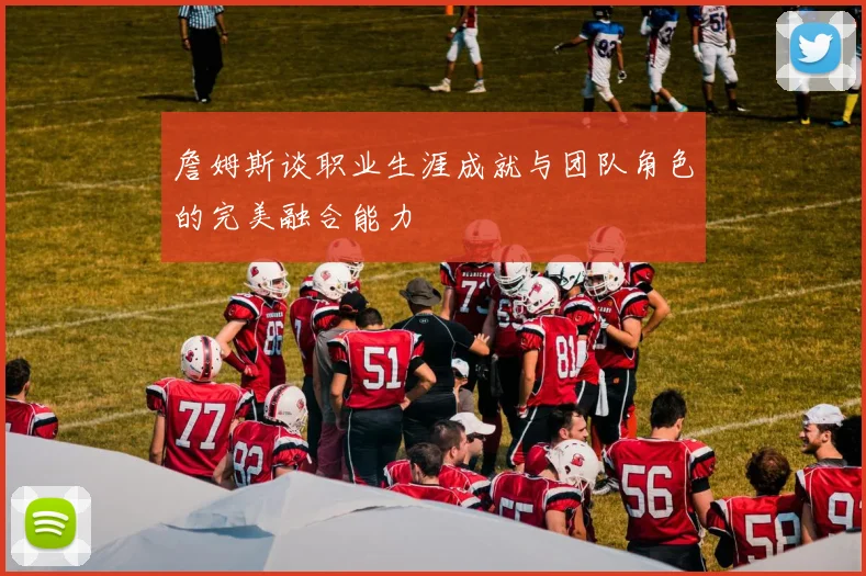詹姆斯谈职业生涯成就与团队角色的完美融合能力