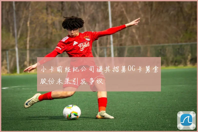 小卡前经纪公司逼其招募OG卡舅索股份未果引发争议