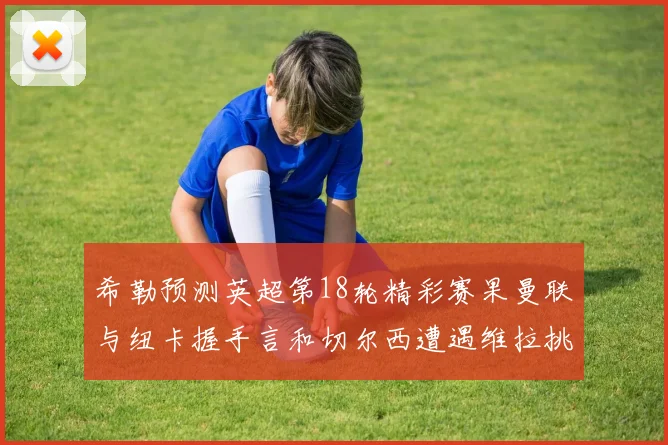 希勒预测英超第18轮精彩赛果曼联与纽卡握手言和切尔西遭遇维拉挑战落败