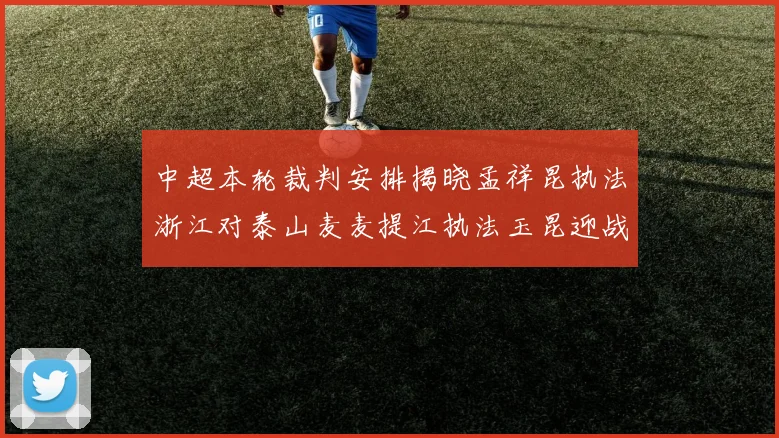 中超本轮裁判安排揭晓孟祥昆执法浙江对泰山麦麦提江执法玉昆迎战津门虎