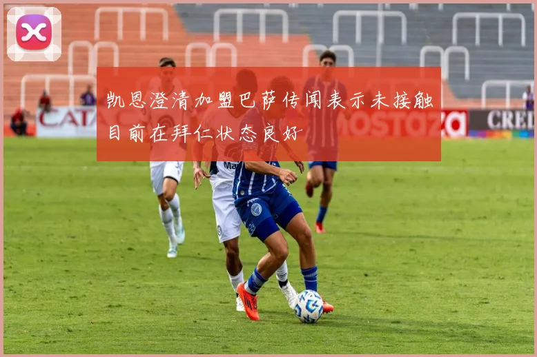 凯恩澄清加盟巴萨传闻表示未接触目前在拜仁状态良好