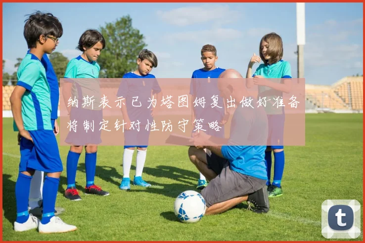 纳斯表示已为塔图姆复出做好准备将制定针对性防守策略