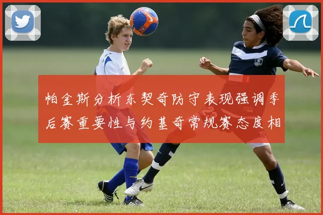 帕金斯分析东契奇防守表现强调季后赛重要性与约基奇常规赛态度相似