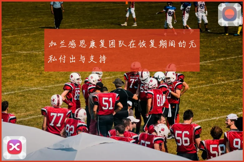 加兰感恩康复团队在恢复期间的无私付出与支持