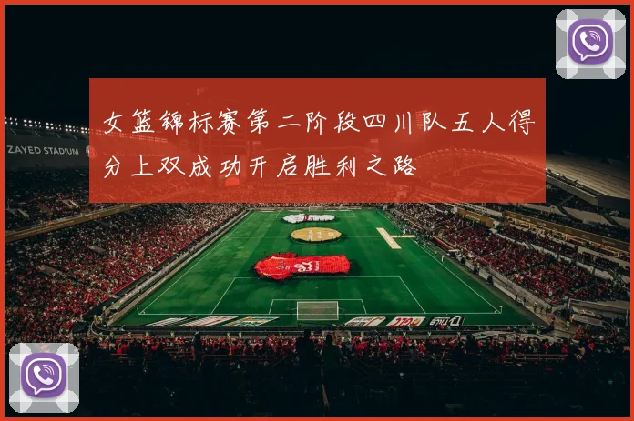 女篮锦标赛第二阶段四川队五人得分上双成功开启胜利之路