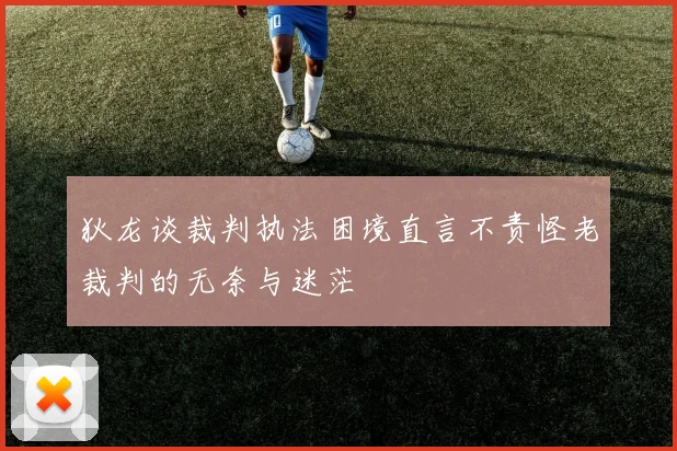 狄龙谈裁判执法困境直言不责怪老裁判的无奈与迷茫