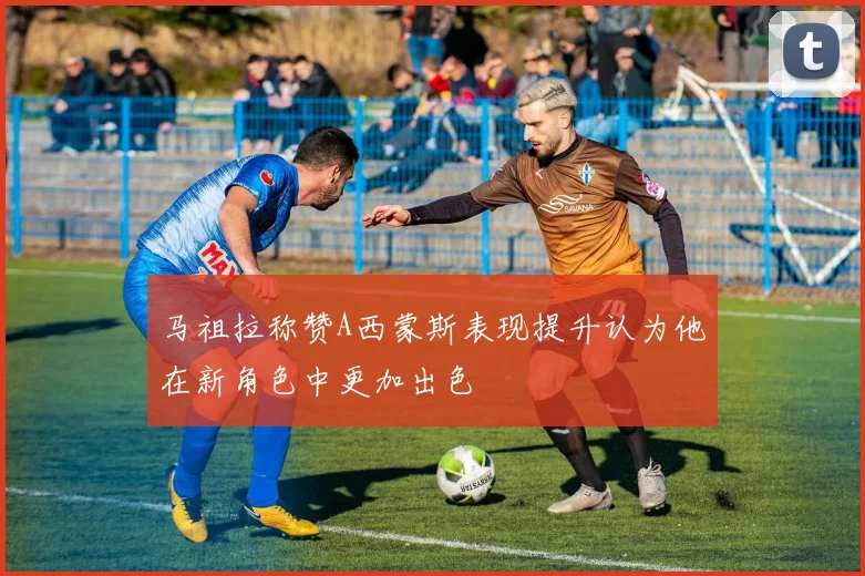 马祖拉称赞A西蒙斯表现提升认为他在新角色中更加出色