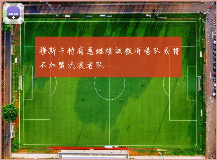 穆斯卡特有意继续执教海港队或将不加盟流浪者队