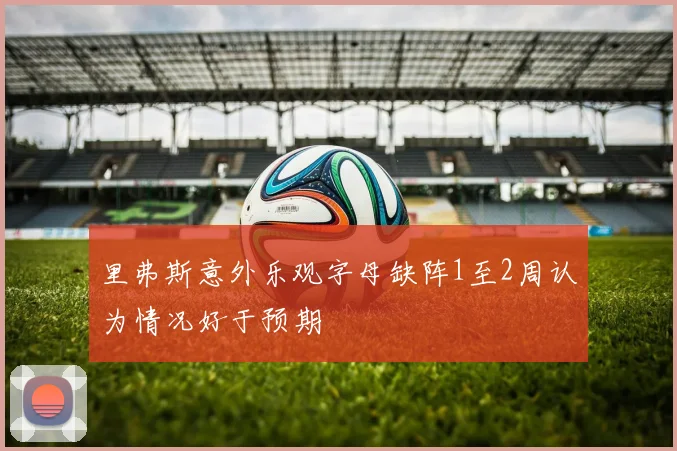 里弗斯意外乐观字母缺阵1至2周认为情况好于预期