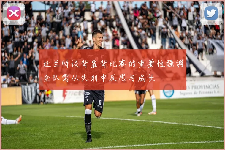杜兰特谈背靠背比赛的重要性强调全队需从失利中反思与成长