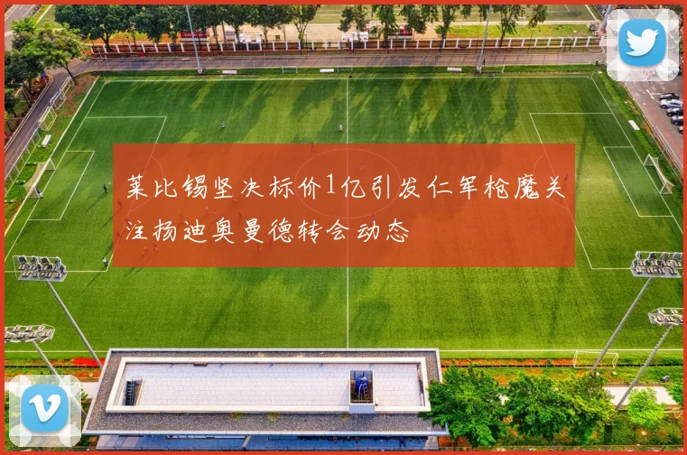 莱比锡坚决标价1亿引发仁军枪魔关注扬迪奥曼德转会动态