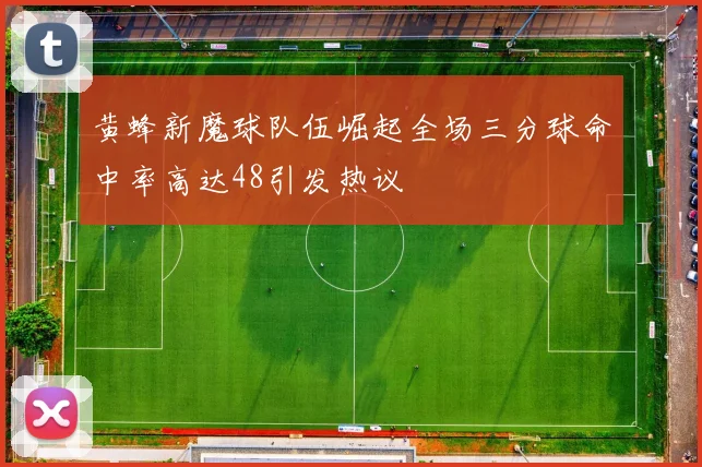 黄蜂新魔球队伍崛起全场三分球命中率高达48引发热议