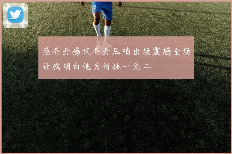 范乔丹感叹乔丹压哨出场震撼全场让我明白他为何独一无二