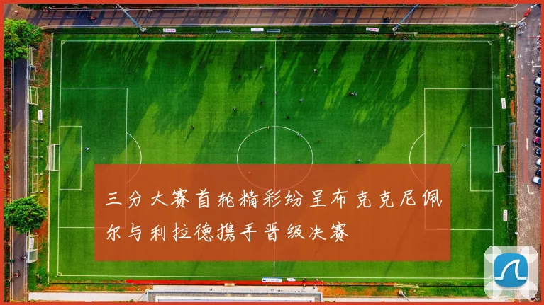 三分大赛首轮精彩纷呈布克克尼佩尔与利拉德携手晋级决赛