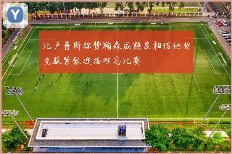 比卢普斯称赞瀚森成熟度相信他将克服紧张迎接难忘比赛