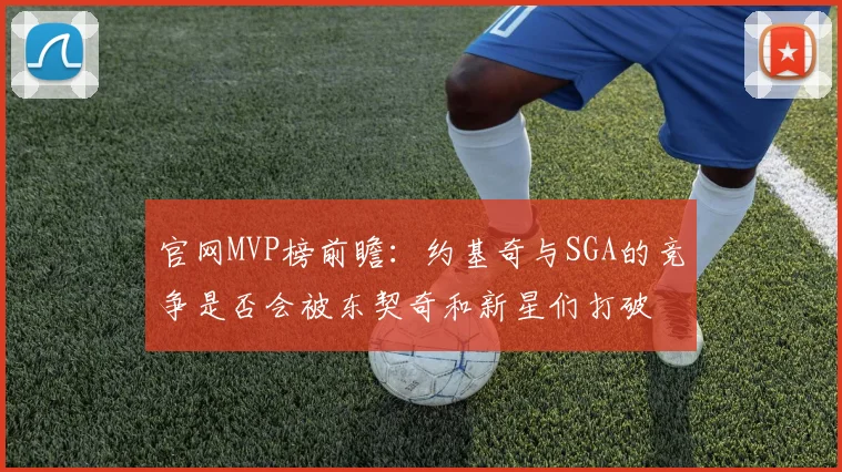 官网MVP榜前瞻：约基奇与SGA的竞争是否会被东契奇和新星们打破