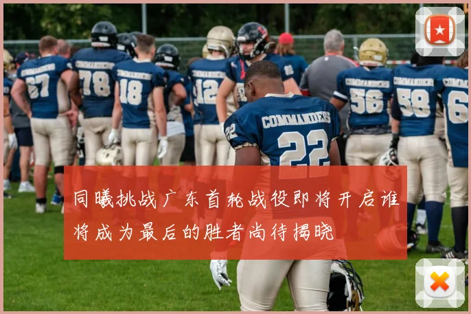 同曦挑战广东首轮战役即将开启谁将成为最后的胜者尚待揭晓