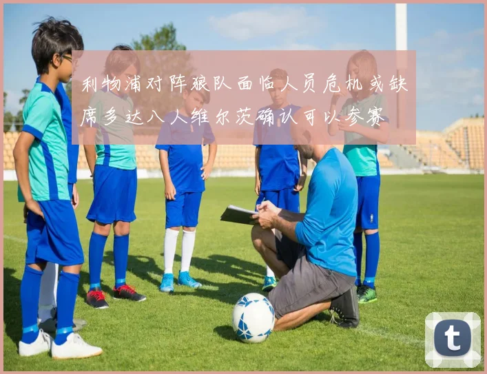 利物浦对阵狼队面临人员危机或缺席多达八人维尔茨确认可以参赛