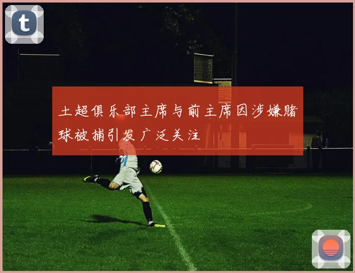 土超俱乐部主席与前主席因涉嫌赌球被捕引发广泛关注