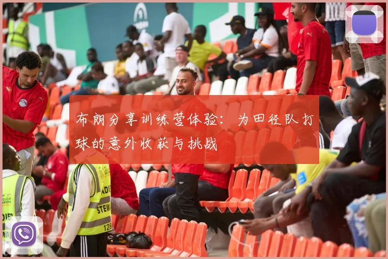 布朗分享训练营体验：为田径队打球的意外收获与挑战