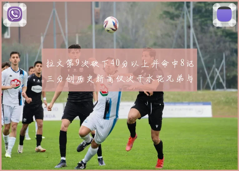 拉文第9次砍下40分以上并命中8记三分创历史新高仅次于水花兄弟与表演者