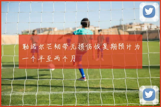 勒诺尔芒韧带无损伤恢复期预计为一个半至两个月