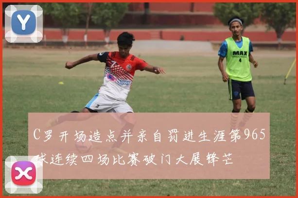 C罗开场造点并亲自罚进生涯第965球连续四场比赛破门大展锋芒