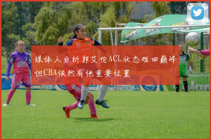 媒体人分析郭艾伦ACL状态难回巅峰但CBA依然有他重要位置