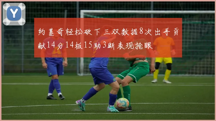 约基奇轻松砍下三双数据8次出手贡献14分14板15助3断表现抢眼