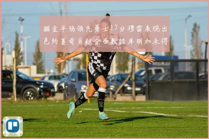 掘金半场领先勇士17分穆雷表现出色约基奇贡献全面数据库明加未得分