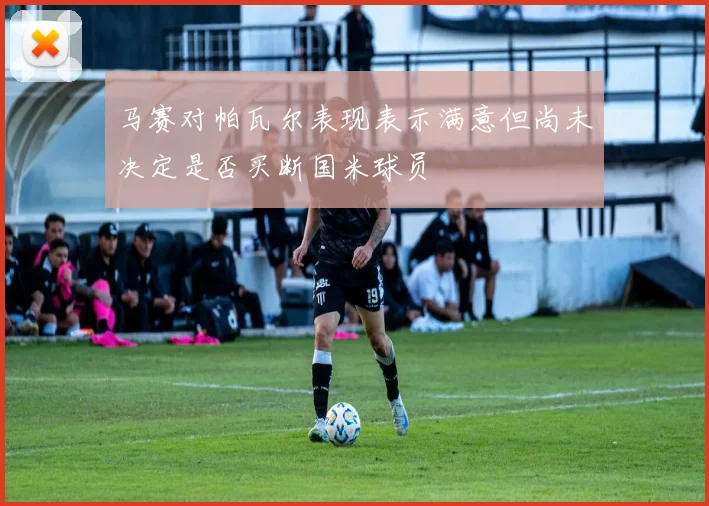 马赛对帕瓦尔表现表示满意但尚未决定是否买断国米球员