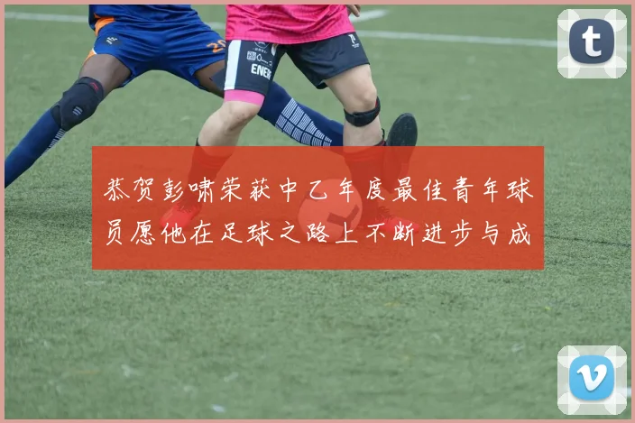 恭贺彭啸荣获中乙年度最佳青年球员愿他在足球之路上不断进步与成长
