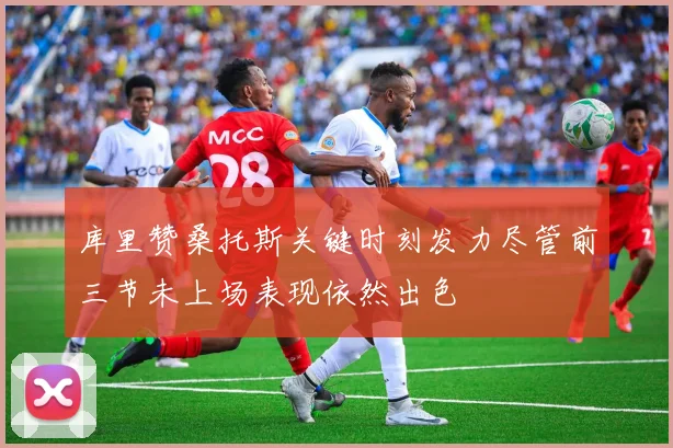 库里赞桑托斯关键时刻发力尽管前三节未上场表现依然出色