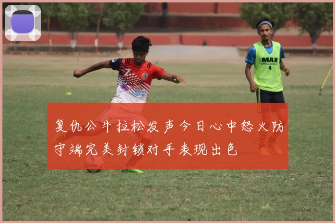 复仇公牛拉松发声今日心中怒火防守端完美封锁对手表现出色
