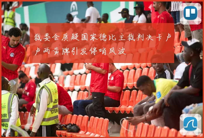 裁委会质疑国家德比主裁判决卡卢卢两黄牌引发停哨风波