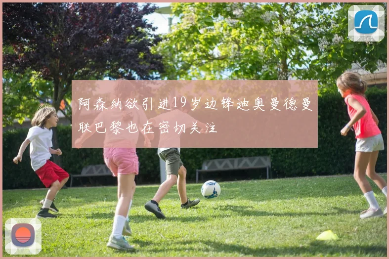 阿森纳欲引进19岁边锋迪奥曼德曼联巴黎也在密切关注