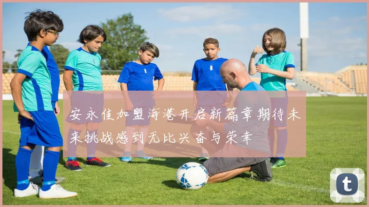 安永佳加盟海港开启新篇章期待未来挑战感到无比兴奋与荣幸