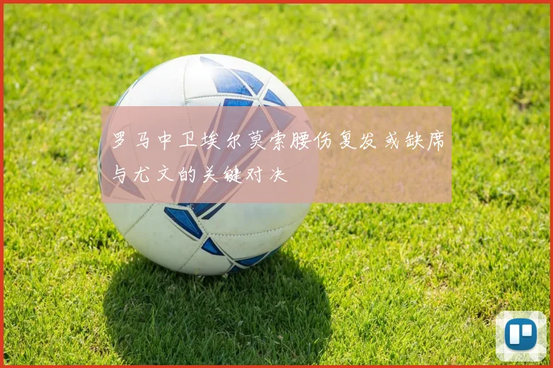 罗马中卫埃尔莫索腰伤复发或缺席与尤文的关键对决
