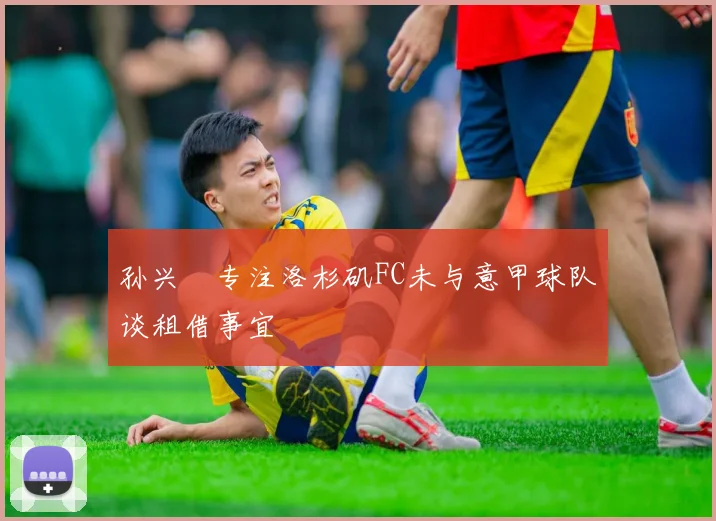 孙兴慜专注洛杉矶FC未与意甲球队谈租借事宜