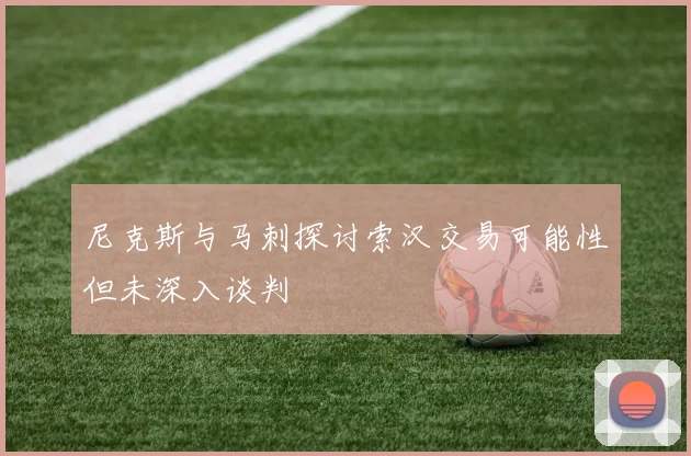 尼克斯与马刺探讨索汉交易可能性但未深入谈判