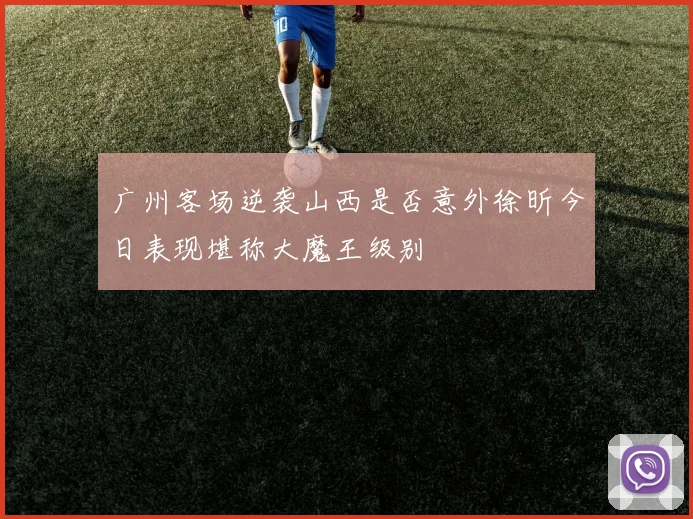 广州客场逆袭山西是否意外徐昕今日表现堪称大魔王级别