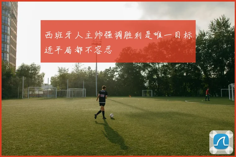 西班牙人主帅强调胜利是唯一目标连平局都不容忍