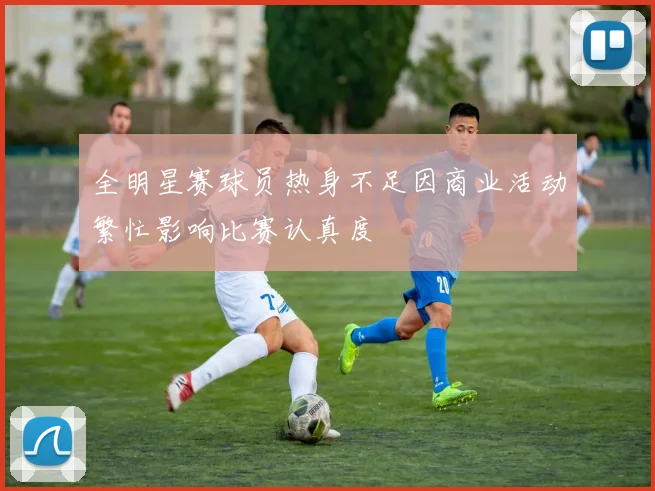 全明星赛球员热身不足因商业活动繁忙影响比赛认真度