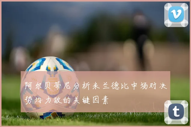 阿尔贝蒂尼分析米兰德比中场对决势均力敌的关键因素